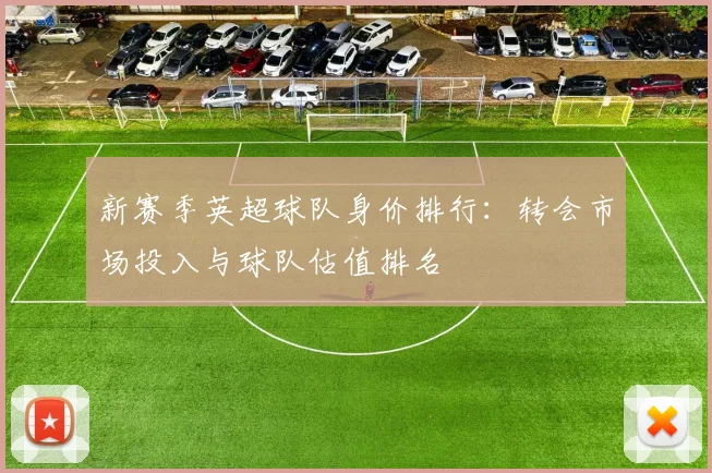 新赛季英超球队身价排行：转会市场投入与球队估值排名