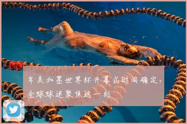 年美加墨世界杯开幕式时间确定，全球球迷聚焦这一刻