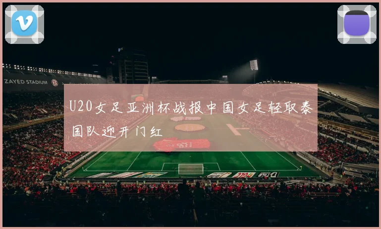 U20女足亚洲杯战报中国女足轻取泰国队迎开门红