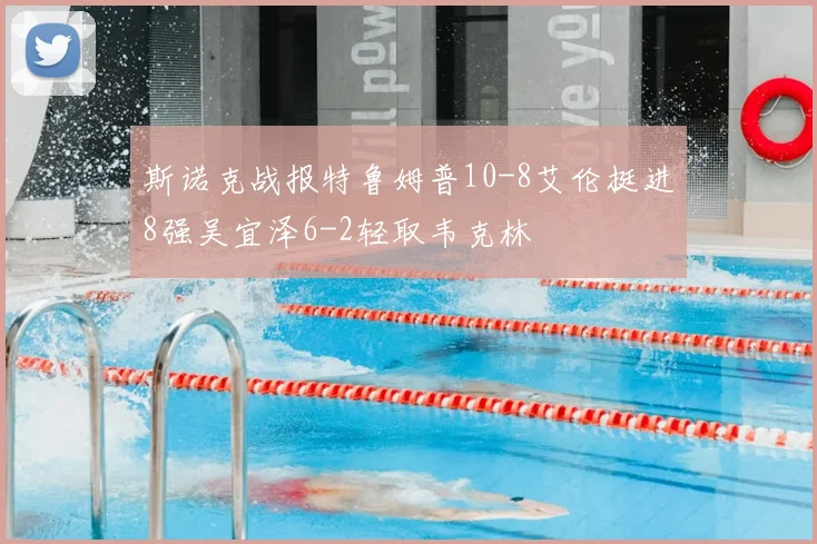 斯诺克战报特鲁姆普10-8艾伦挺进8强吴宜泽6-2轻取韦克林