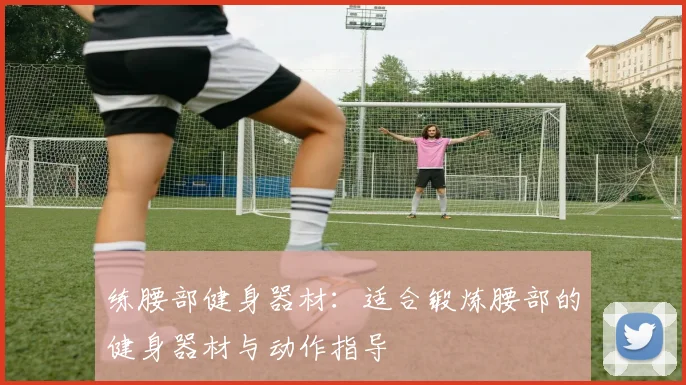 练腰部健身器材：适合锻炼腰部的健身器材与动作指导