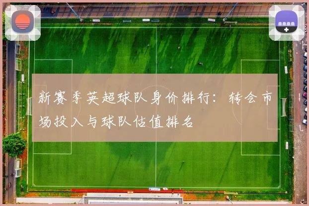 新赛季英超球队身价排行：转会市场投入与球队估值排名