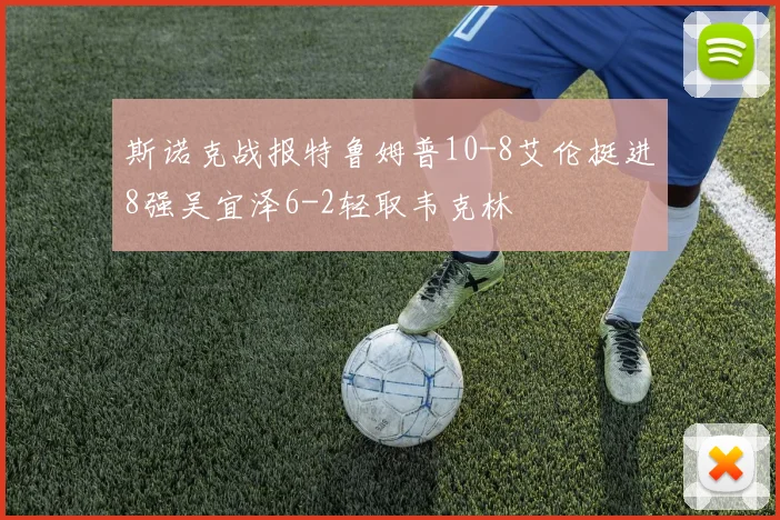 斯诺克战报特鲁姆普10-8艾伦挺进8强吴宜泽6-2轻取韦克林