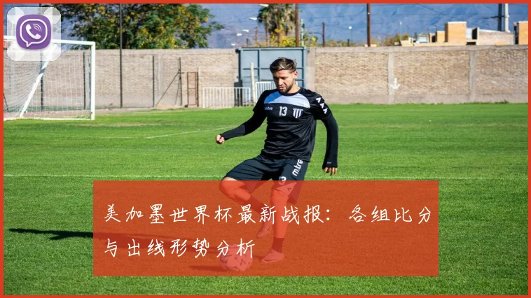 美加墨世界杯最新战报:各组比分与出线形势分析
