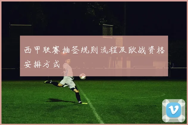 西甲联赛抽签规则流程及欧战资格安排方式